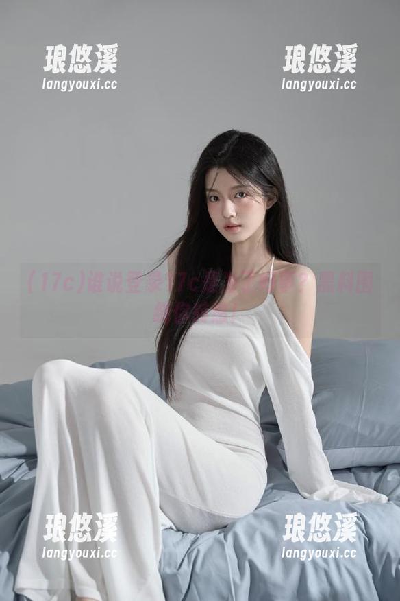 17c 谁说登录17c是为了好事?黑料围绕你转悠!
