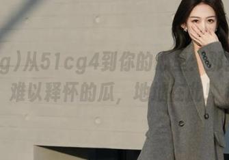 从51cg4到你的心里:那些令你难以释怀的瓜,地址在此!