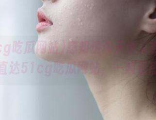 想知道今天谁又被曝光了？直达51cg吃瓜网站，一起看热闹！