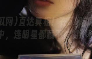 直达真相！在51吃瓜网最新八卦中，连明星都藏不住的小秘密！