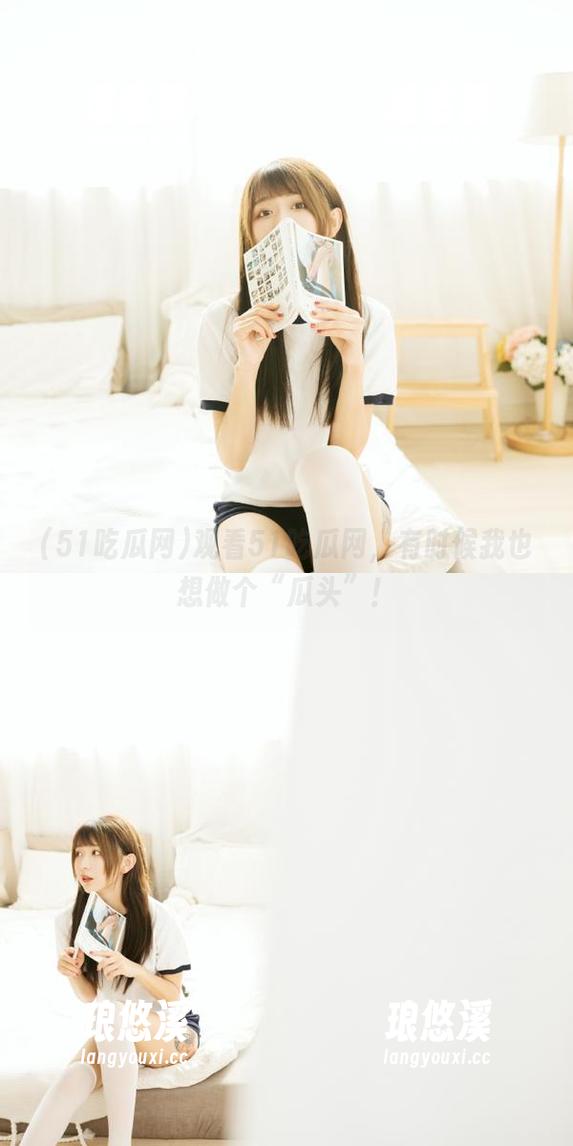 51吃瓜网 观看51吃瓜网,有时候我也想做个“瓜头”!