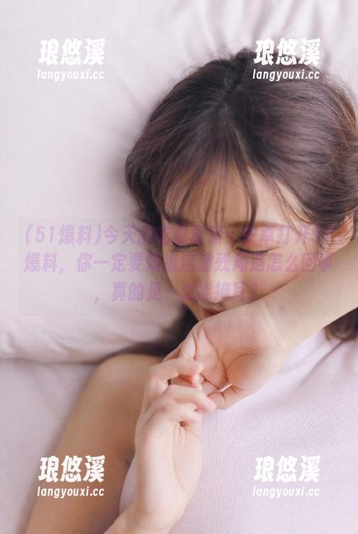 今天的吃瓜重磅！安卓打开51爆料，你一定要知道这波残局是怎么回事，真的是…怎能掩耳？