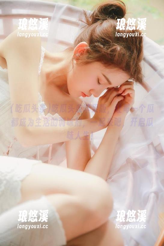 吃瓜头条 吃瓜头条苹果版,让每一个瓜都成为生活的调味剂,一起来吧,开启瓜味人生!