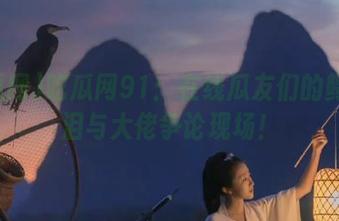 吃瓜网91:在线瓜友们的鳄鱼眼泪与大佬争论现场!