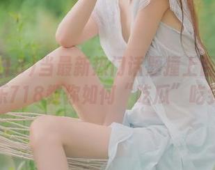 当最新热门话题撞上百度贴吧,娱乐718教你如何“吃瓜”吃到饱!