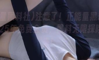 注意了！正能量黑料社推出2025年免费会员，黑料无限探险等你来！