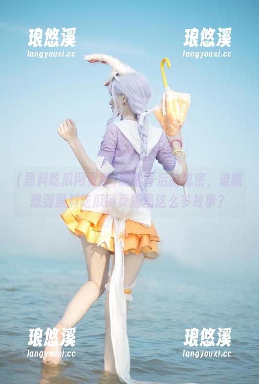黑料吃瓜网页版 观看背后的秘密,谁能想到黑料吃瓜网页版里这么多故事?