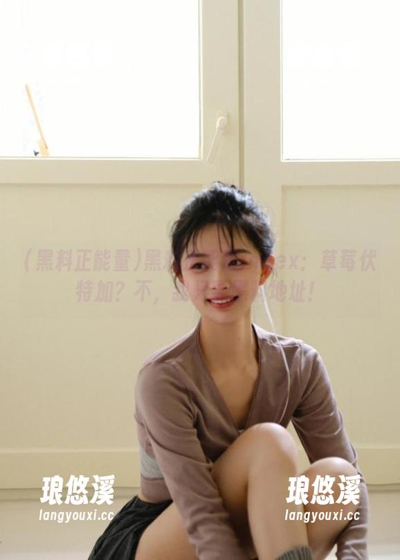 黑料正能量index：草莓伏特加？不，我只要黑料地址！