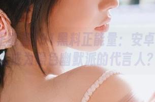91黑料正能量：安卓手机怎么成为黑色幽默派的代言人？